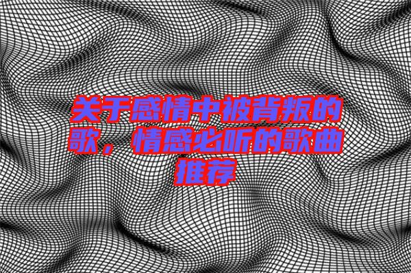 關于感情中被背叛的歌，情感必聽的歌曲推薦