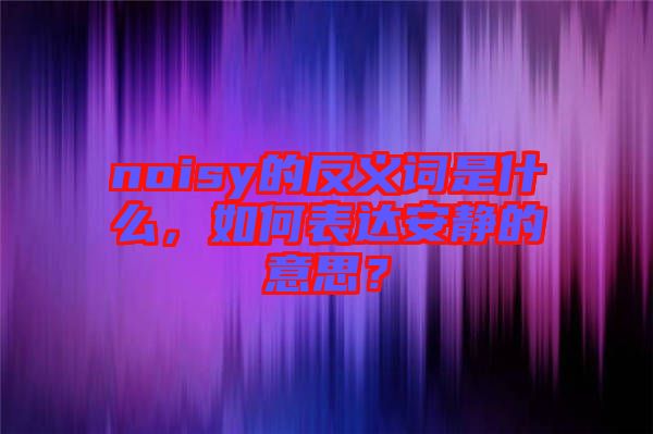 noisy的反義詞是什么，如何表達(dá)安靜的意思？