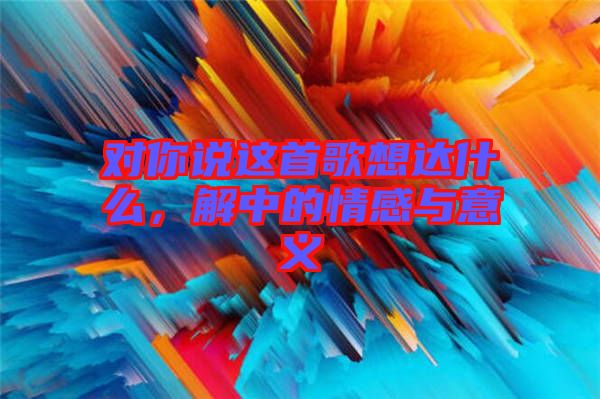 對你說這首歌想達什么，解中的情感與意義