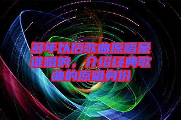 多年以后歌曲原唱是誰唱的，介紹經(jīng)典歌曲的原唱身份