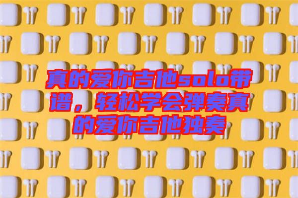 真的愛你吉他solo帶譜，輕松學(xué)會(huì)彈奏真的愛你吉他獨(dú)奏