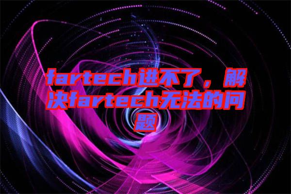 fartech進(jìn)不了，解決fartech無法的問題