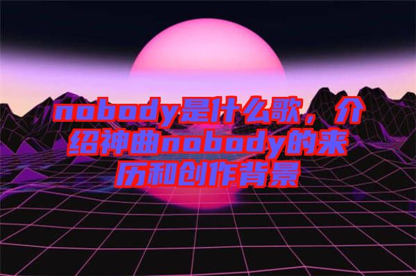 nobody是什么歌，介紹神曲nobody的來歷和創(chuàng)作背景