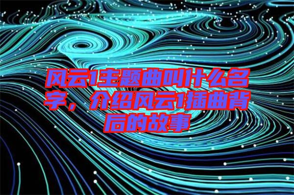 風(fēng)云1主題曲叫什么名字，介紹風(fēng)云1插曲背后的故事