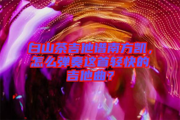 白山茶吉他譜南方凱，怎么彈奏這首輕快的吉他曲？