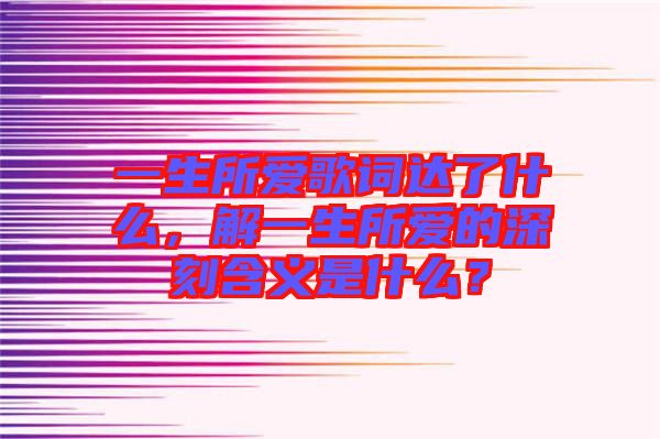 一生所愛歌詞達(dá)了什么，解一生所愛的深刻含義是什么？