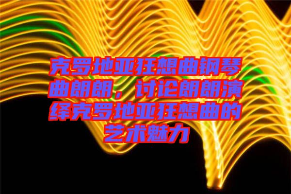 克羅地亞狂想曲鋼琴曲朗朗，討論朗朗演繹克羅地亞狂想曲的藝術(shù)魅力