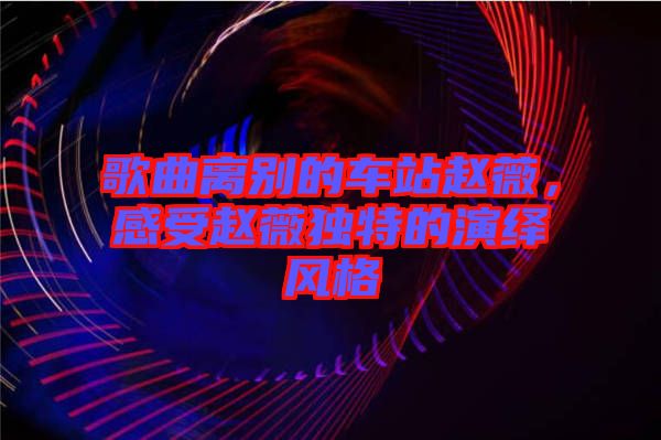 歌曲離別的車站趙薇，感受趙薇獨特的演繹風(fēng)格