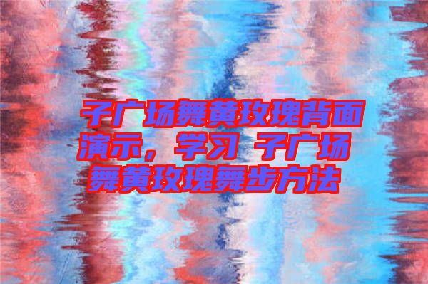 応子廣場舞黃玫瑰背面演示，學習応子廣場舞黃玫瑰舞步方法