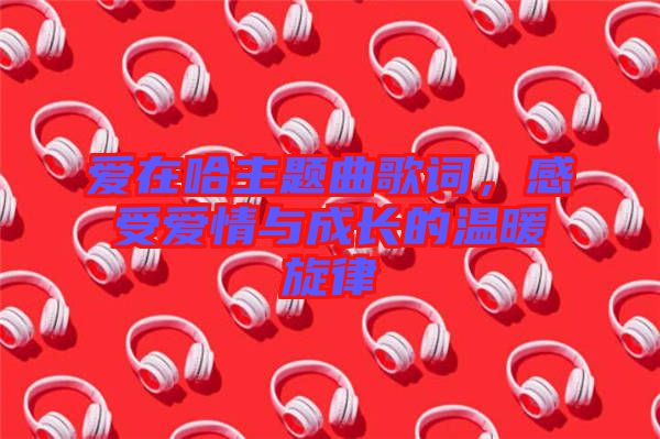 愛在哈主題曲歌詞，感受愛情與成長的溫暖旋律