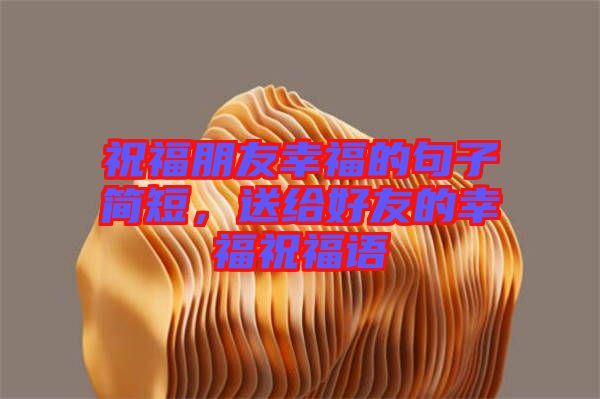 祝福朋友幸福的句子簡短，送給好友的幸福祝福語