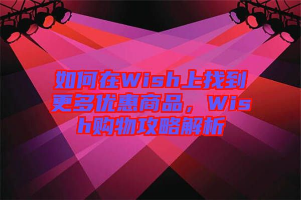 如何在Wish上找到更多優(yōu)惠商品，Wish購(gòu)物攻略解析