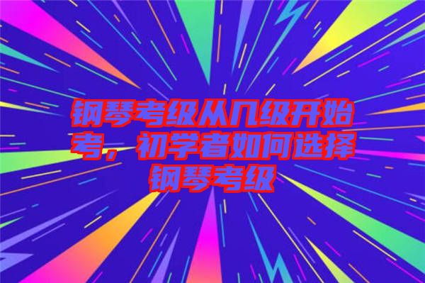 鋼琴考級從幾級開始考，初學者如何選擇鋼琴考級