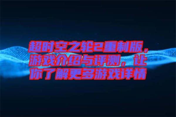 超時(shí)空之輪2重制版，游戲介紹與評(píng)測(cè)，讓你了解更多游戲詳情