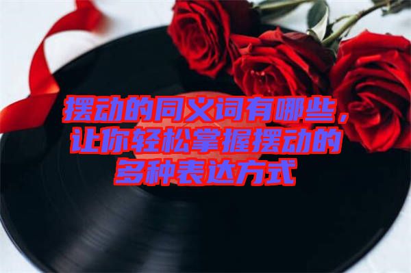 擺動的同義詞有哪些，讓你輕松掌握擺動的多種表達(dá)方式