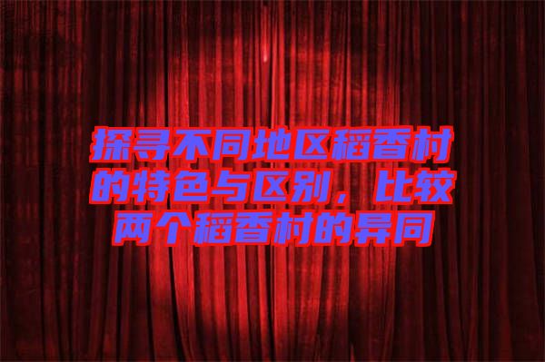 探尋不同地區(qū)稻香村的特色與區(qū)別，比較兩個稻香村的異同