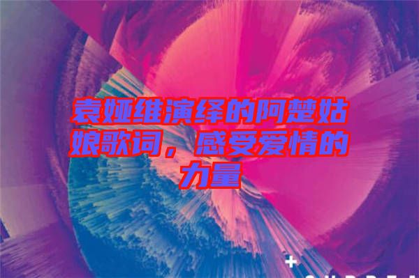 袁婭維演繹的阿楚姑娘歌詞，感受愛情的力量