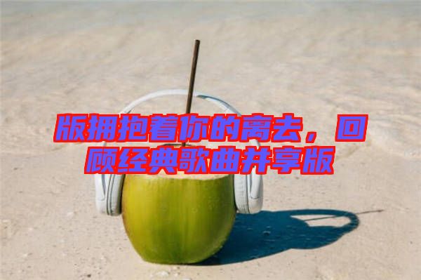 版擁抱著你的離去，回顧經典歌曲并享版