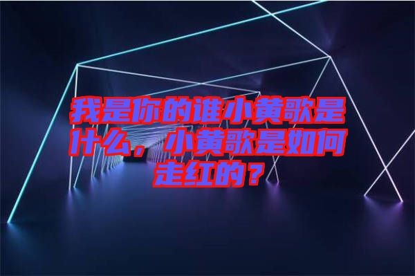 我是你的誰小黃歌是什么，小黃歌是如何走紅的？