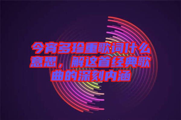 今宵多珍重歌詞什么意思，解這首經典歌曲的深刻內涵