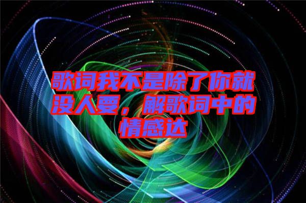 歌詞我不是除了你就沒(méi)人要，解歌詞中的情感達(dá)