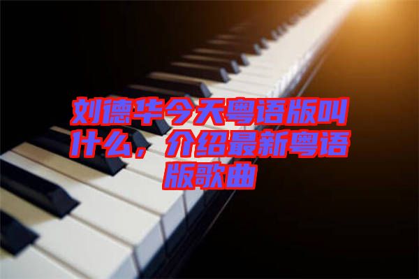 劉德華今天粵語版叫什么，介紹最新粵語版歌曲