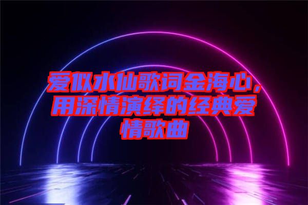 愛(ài)似水仙歌詞金海心，用深情演繹的經(jīng)典愛(ài)情歌曲