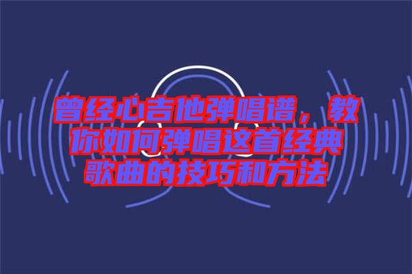 曾經(jīng)心吉他彈唱譜，教你如何彈唱這首經(jīng)典歌曲的技巧和方法