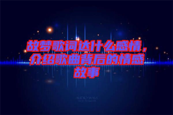 故夢歌詞達(dá)什么感情，介紹歌曲背后的情感故事