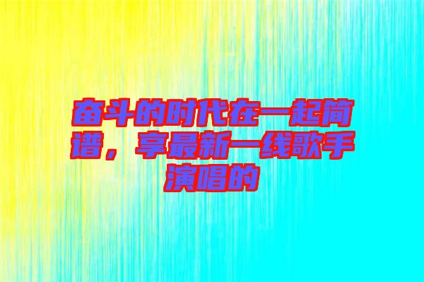 奮斗的時(shí)代在一起簡譜，享最新一線歌手演唱的