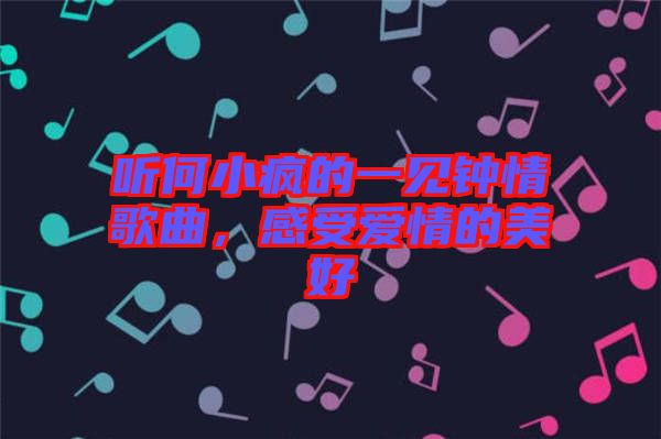 聽何小瘋的一見鐘情歌曲，感受愛情的美好