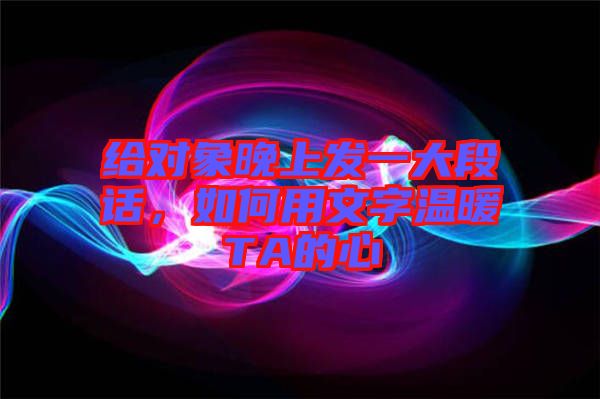 給對象晚上發(fā)一大段話，如何用文字溫暖TA的心