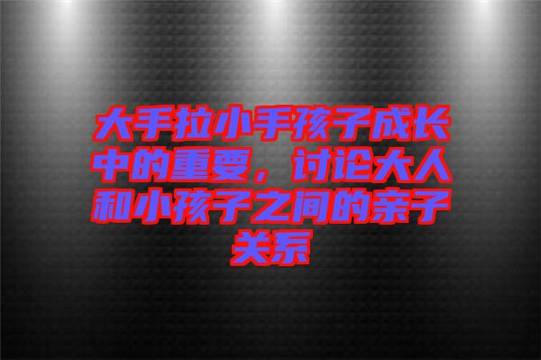 大手拉小手孩子成長(zhǎng)中的重要，討論大人和小孩子之間的親子關(guān)系