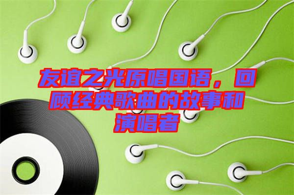 友誼之光原唱國語，回顧經(jīng)典歌曲的故事和演唱者