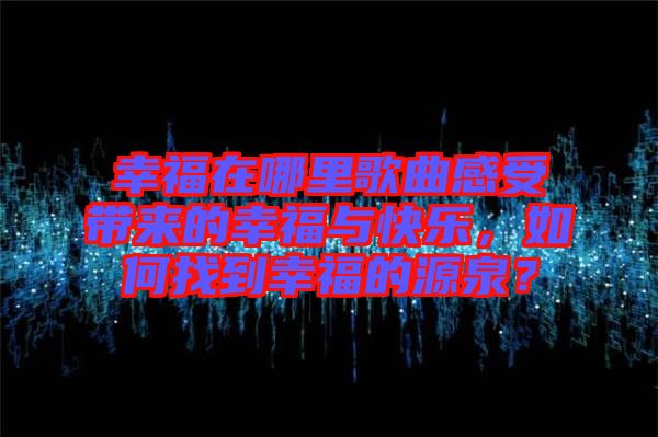 幸福在哪里歌曲感受帶來的幸福與快樂，如何找到幸福的源泉？