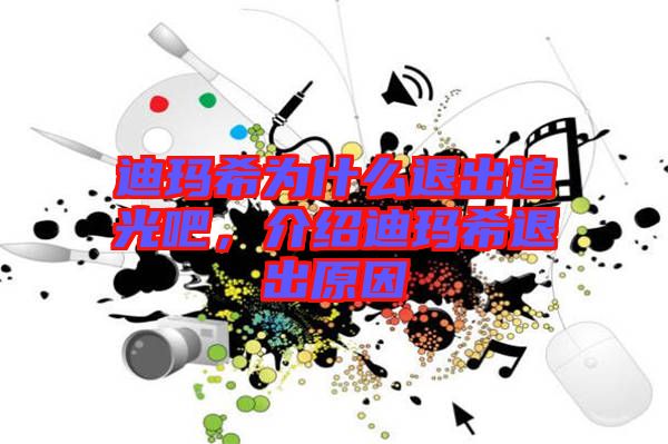 迪瑪希為什么退出追光吧，介紹迪瑪希退出原因