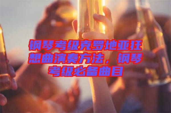 鋼琴考級(jí)克羅地亞狂想曲演奏方法，鋼琴考級(jí)必備曲目