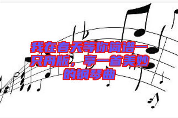 我在春天等你簡譜一只舟版，享一首美妙的鋼琴曲