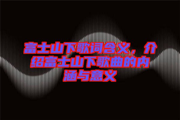 富士山下歌詞含義，介紹富士山下歌曲的內(nèi)涵與意義