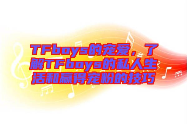 TFboys的寵愛(ài)，了解TFboys的私人生活和贏得寵粉的技巧