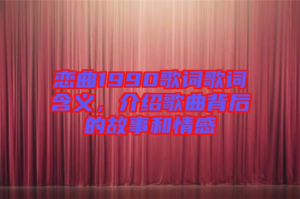 戀曲1990歌詞歌詞含義，介紹歌曲背后的故事和情感