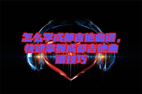 怎么學成都吉他曲譜，快速掌握成都吉他曲譜技巧