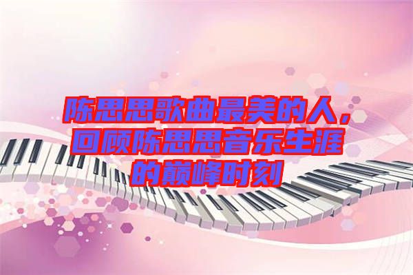 陳思思歌曲最美的人，回顧陳思思音樂(lè)生涯的巔峰時(shí)刻