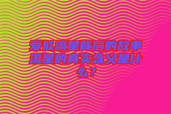 愛似流星背后的故事流星的真實(shí)含義是什么？