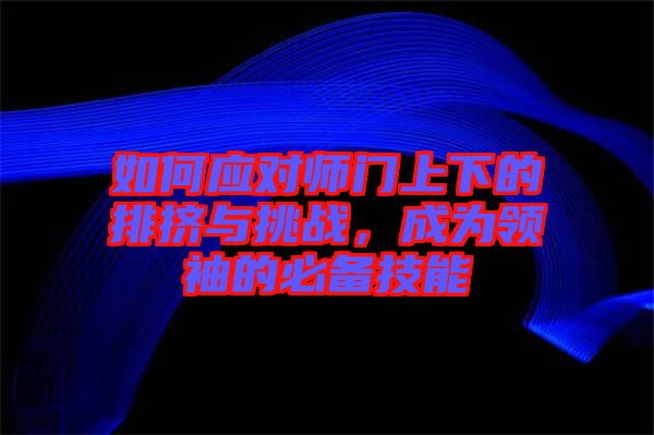 如何應(yīng)對師門上下的排擠與挑戰(zhàn)，成為領(lǐng)袖的必備技能