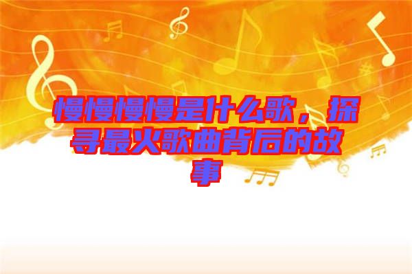 慢慢慢慢是什么歌，探尋最火歌曲背后的故事