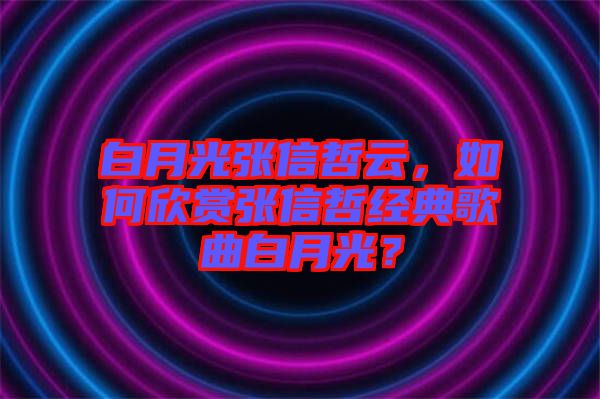 白月光張信哲云，如何欣賞張信哲經(jīng)典歌曲白月光？