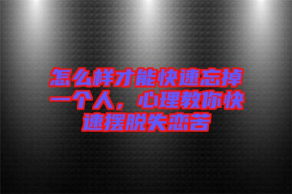 怎么樣才能快速忘掉一個(gè)人，心理教你快速擺脫失戀苦