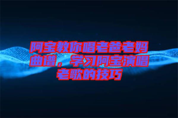 阿寶教你唱老爸老媽曲譜，學(xué)習(xí)阿寶演唱老歌的技巧