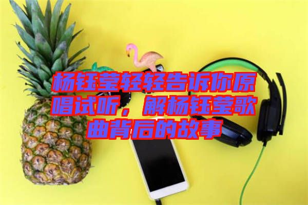 楊鈺瑩輕輕告訴你原唱試聽，解楊鈺瑩歌曲背后的故事